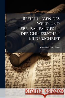 Beziehungen Des Welt- Und Lebensanfanges in Der Chinesischen Bilderschrift Gottfried Ott Piper 9781144330444 