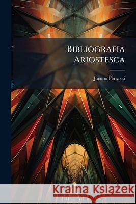 Bibliografia Ariostesca Jacopo Ferrazzi 9781144345974 