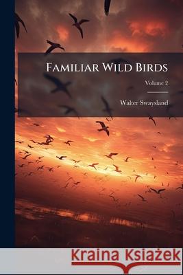 Familiar Wild Birds, Volume 2 Walter Swaysland 9781144349460 