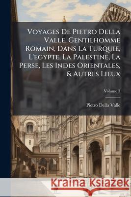 Voyages De Pietro Della Valle, Gentilhomme Romain, Dans La Turquie, L'egypte, La Palestine, La Perse, Les Indes Orientales, & Autres Lieux, Volume 3 Valle, Pietro Della 9781144349767 