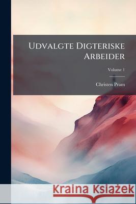 Udvalgte Digteriske Arbeider, Volume 1 Christen Pram 9781144360144 