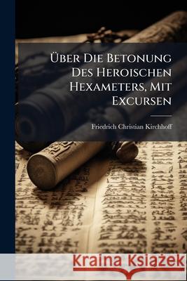 Über Die Betonung Des Heroischen Hexameters, Mit Excursen: Eine Studie Kirchhoff, Friedrich Christian 9781144363893