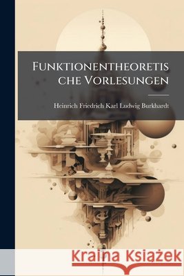 Funktionentheoretische Vorlesungen: Bd. 1 Hft. Algebraische Analysis...1903 Auflage Heinrich Burkhardt 9781144368775 