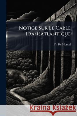 Notice Sur Le Cable Transatlantique Th Du Moncel 9781144386076 