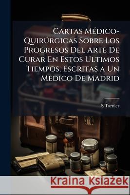 Cartas Médico-Quirúrgicas Sobre Los Progresos Del Arte De Curar En Estos Ultimos Tiempos, Escritas a Un Medico De Madrid Tarnier, S. 9781144389114 