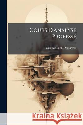 Cours D'analyse Professé Demartres, Gustave Léon 9781144392848 