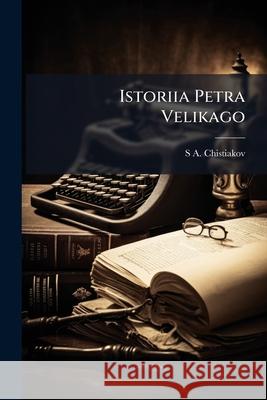 Istoriia Petra Velikago: S.a. Chistiakova Chistiakov, S. A. 9781144399847 