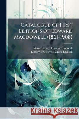 Catalogue of First Editions of Edward MacDowell (1861-1908) Oscar Georg Sonneck 9781144404190 