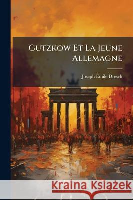 Gutzkow Et La Jeune Allemagne Joseph Émile Dresch 9781144404787 