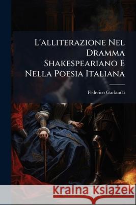 L'Alliterazione Nel Dramma Shakespeariano E Nella Poesia Italiana Federico Garlanda 9781144407771 