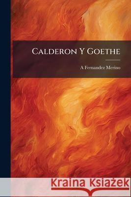Calderon Y Goethe: Relaciones Entre El Mágico Prodigioso Y El Fausto Merino, A. Fernandez 9781144429520 