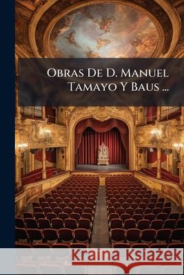 Obras De D. Manuel Tamayo Y Baus ... Anonymous 9781144431097 