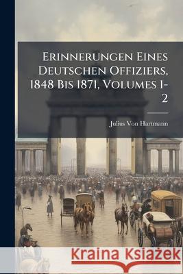 Erinnerungen Eines Deutschen Offiziers, 1848 Bis 1871, Volumes 1-2 Julius Vo 9781144434784 