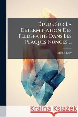 Étude Sur La Détermination Des Feldspaths Dans Les Plaques Nunces ... Lévy, Michel 9781144440129 