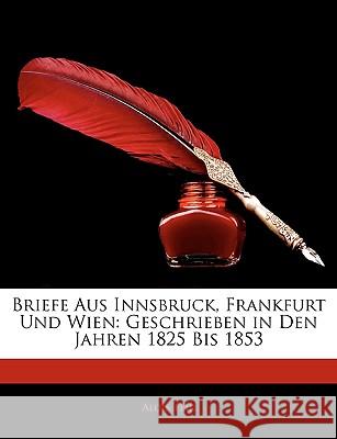 Briefe Aus Innsbruck, Frankfurt Und Wien: Geschrieben in Den Jahren 1825 Bis 1853 Alois Flir 9781144446497