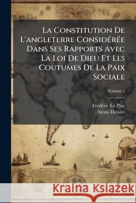 La Constitution De L'angleterre Considérée Dans Ses Rapports Avec La Loi De Dieu Et Les Coutumes De La Paix Sociale: Précédee D'apercus Sommaires Sur Le Play, Frédéric 9781144447289 
