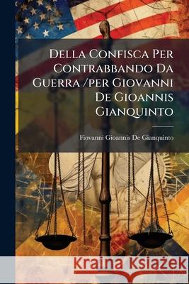 Della Confisca Per Contrabbando Da Guerra /per Giovanni De Gioannis Gianquinto ... De Gianquinto, Fiovanni Gioannis 9781144452405 
