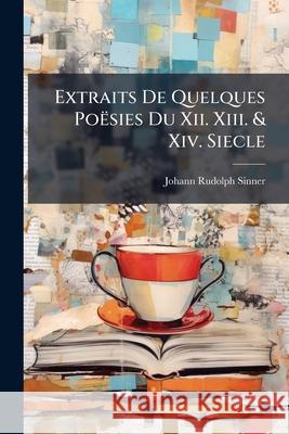 Extraits De Quelques Poësies Du Xii. Xiii. & Xiv. Siecle Sinner, Johann Rudolph 9781144455680 