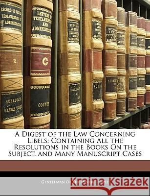 A Digest of the Law Concerning Libels: Containing All the Resolutions in the Books on the Subject, and Many Manuscript Cases Gentleman Of The Inn 9781144467232