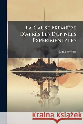 La Cause Première D'après Les Données Expérimentales Ferrière, Émile 9781144471321 