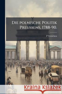 Die Polnische Politik Preußens, 1788-90. Wittichen, P. 9781144472281 