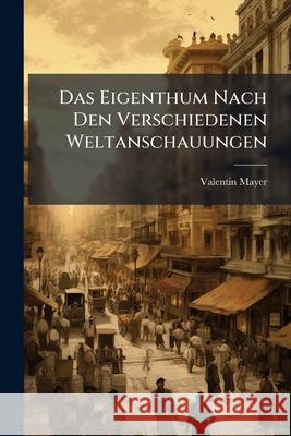Das Eigenthum Nach Den Verschiedenen Weltanschauungen Valentin Mayer 9781144487209