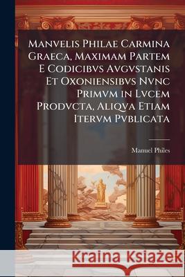 Manvelis Philae Carmina Graeca, Maximam Partem E Codicibvs Avgvstanis Et Oxoniensibvs Nvnc Primvm in Lvcem Prodvcta, Aliqva Etiam Itervm Pvblicata: Om Manuel Philes 9781144487605 