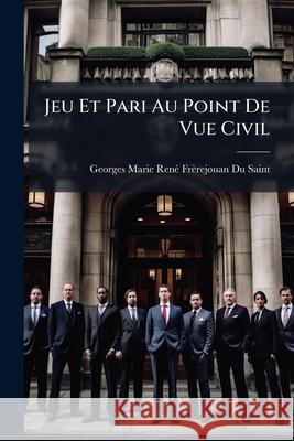 Jeu Et Pari Au Point De Vue Civil: Pénal Et Réglementaire, Loteries Et Valeurs À Lots, Jeux De Bourse, Marchés À Terme Saint, Georges-Marie-René Frèrejouan D. 9781144488725