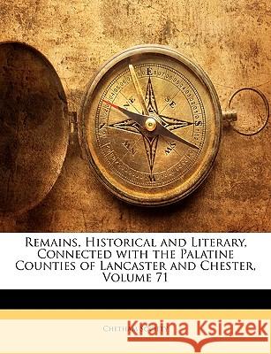 Remains, Historical and Literary, Connected with the Palatine Counties of Lancaster and Chester, Volume 71 Chetham Society 9781144496652 