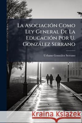 La Asociación Como Ley General De La Educación Por U. González Serrano Serrano, Urbano Gonzalez 9781144496898 