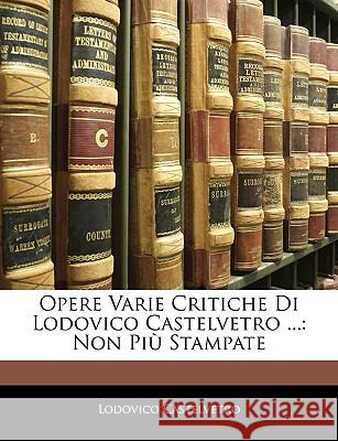 Opere Varie Critiche Di Lodovico Castelvetro ...: Non Piu Stampate Lodovic Castelvetro 9781144498182 