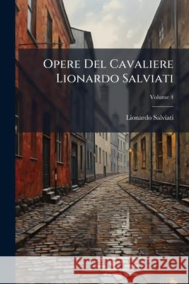 Opere del Cavaliere Lionardo Salviati, Volume 4 Lionardo Salviati 9781144505903 