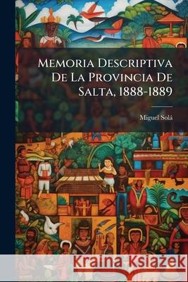 Memoria Descriptiva De La Provincia De Salta, 1888-1889 Sola, Miguel 9781144507815 