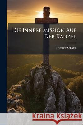 Die Innere Mission Auf Der Kanzel: Ein Homiletisches Hilfsbuch Theodor Schäfer 9781144509017 