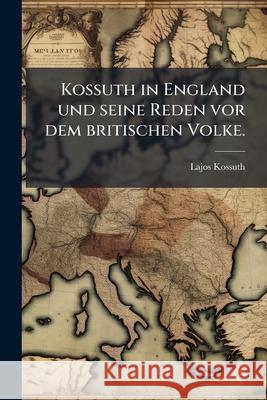 Kossuth in England Und Seine Reden VOR Dem Britischen Volke. Lajos Kossuth 9781144510594 