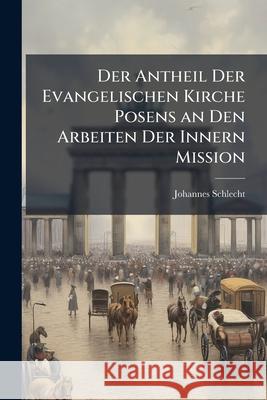 Der Antheil Der Evangelischen Kirche Posens an Den Arbeiten Der Innern Mission Johannes Schlecht 9781144511706 