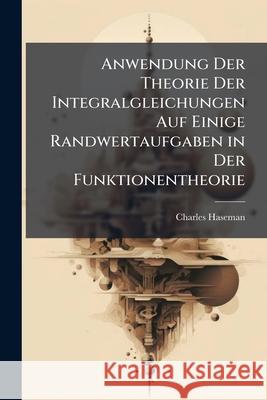 Anwendung Der Theorie Der Integralgleichungen Auf Einige Randwertaufgaben in Der Funktionentheorie Charles Haseman 9781144513687 