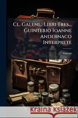 CL. Galeni... Libri Tres... Guinterio Ioanne Andernaco Interprete Galeno 9781144514141 