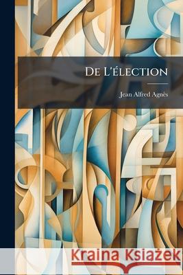 De L'élection: Essai Philosophique Agnès, Jean Alfred 9781144515018 