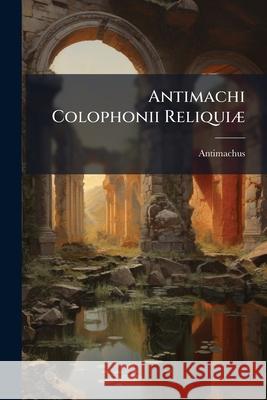 Antimachi Colophonii Reliquiæ Antimachus 9781144517968 