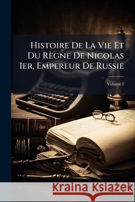 Histoire de La Vie Et Du Rgne de Nicolas Ier, Empereur de Russie, Volume 2 P L. Jacob 9781144588050 