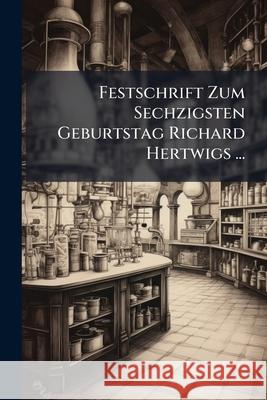 Festschrift Zum Sechzigsten Geburtstag Richard Hertwigs ... Anonymous 9781144592941 