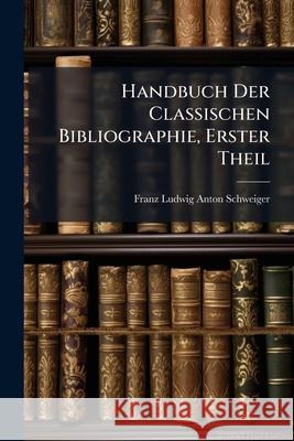Handbuch Der Classischen Bibliographie, Erster Theil Franz Lud Schweiger 9781144593528 