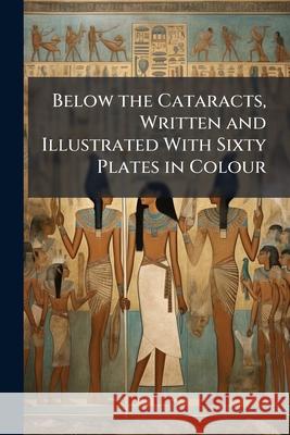 Below the Cataracts, Written and Illustrated with Sixty Plates in Colour Anonymous 9781144599063 