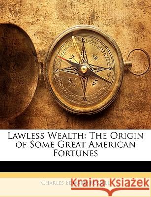 Lawless Wealth: The Origin of Some Great American Fortunes Charles Edw Russell 9781144600516
