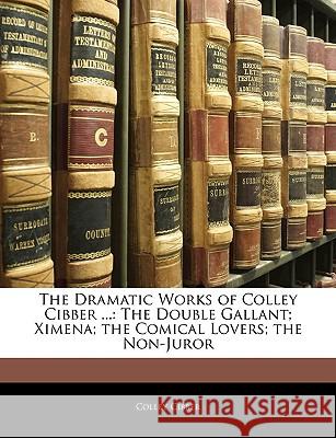 The Dramatic Works of Colley Cibber ...: The Double Gallant; Ximena; The Comical Lovers; The Non-Juror Colley Cibber 9781144621153