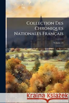 Collection Des Chroniques Nationales Français: Écrites En Langue Vulgaire Du Treizième Au Seizième Siècle, Volume 23 Anonymous 9781144621818 