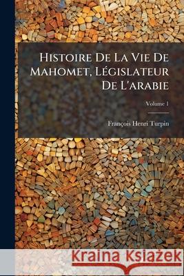 Histoire De La Vie De Mahomet, Législateur De L'arabie, Volume 1 Turpin, François-Henri 9781144626226 