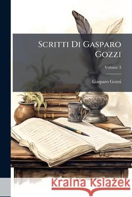 Scritti Di Gasparo Gozzi: Con Giunta D'inediti E Rari, Scelti E Ordinati Da Niccolò Tommaséo, Con Note E Proemio, Volume 3 Gozzi, Gasparo 9781144628411 