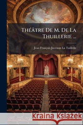 Théâtre De M. De La Thuillerie ... La Tuillerie, Jean François Juvenon 9781144628602 